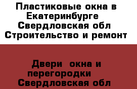 Пластиковые окна в Екатеринбурге - Свердловская обл. Строительство и ремонт » Двери, окна и перегородки   . Свердловская обл.